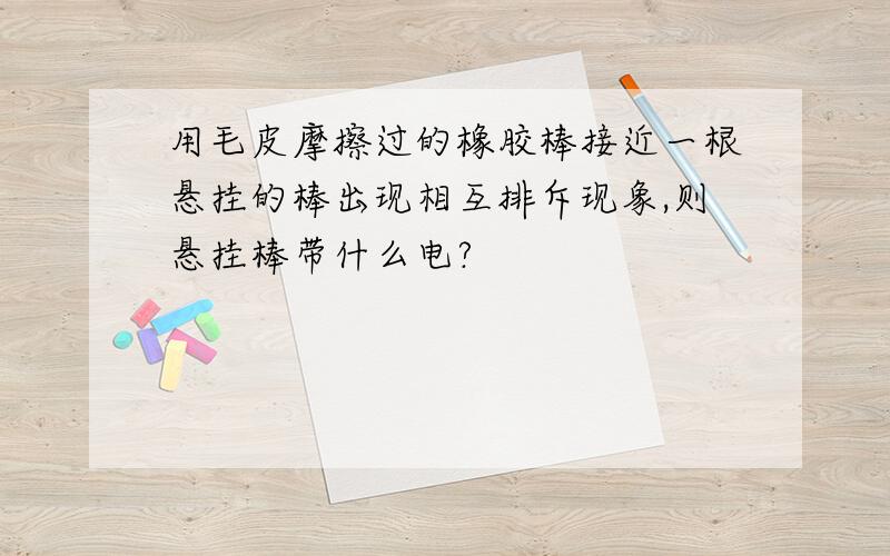 用毛皮摩擦过的橡胶棒接近一根悬挂的棒出现相互排斥现象,则悬挂棒带什么电?