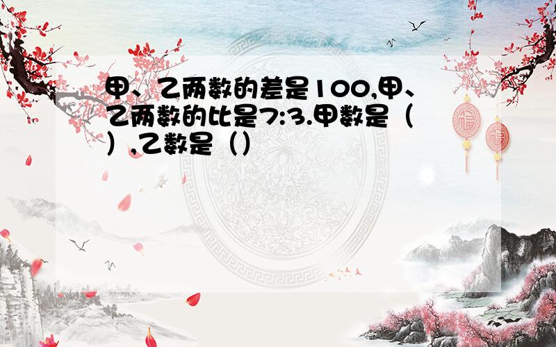 甲、乙两数的差是100,甲、乙两数的比是7:3.甲数是（）,乙数是（）