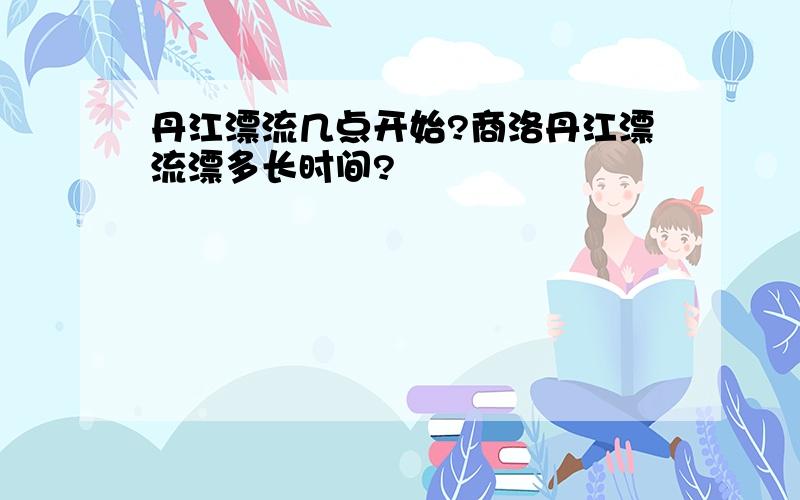 丹江漂流几点开始?商洛丹江漂流漂多长时间?