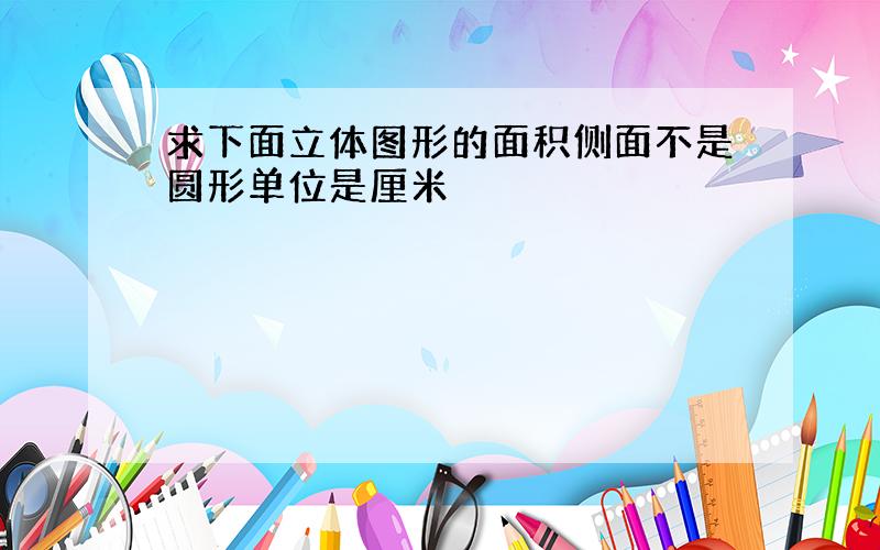 求下面立体图形的面积侧面不是圆形单位是厘米