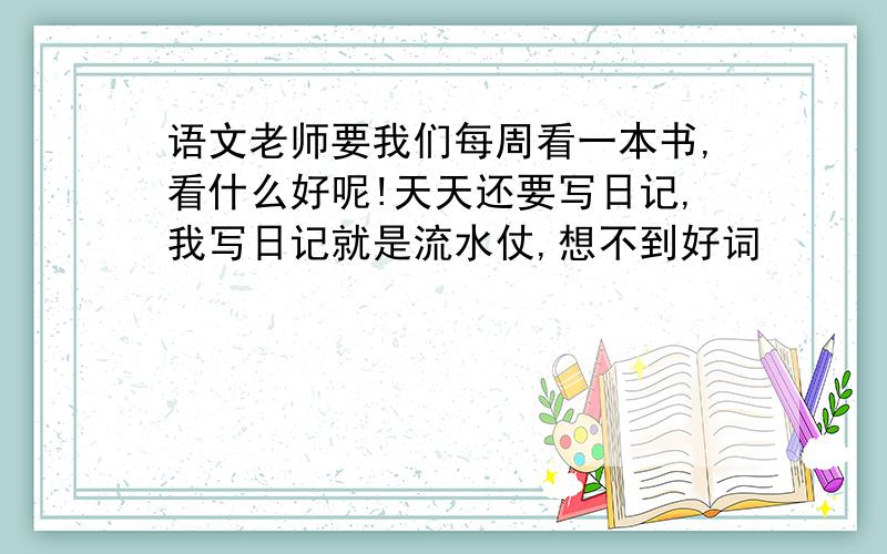 语文老师要我们每周看一本书,看什么好呢!天天还要写日记,我写日记就是流水仗,想不到好词