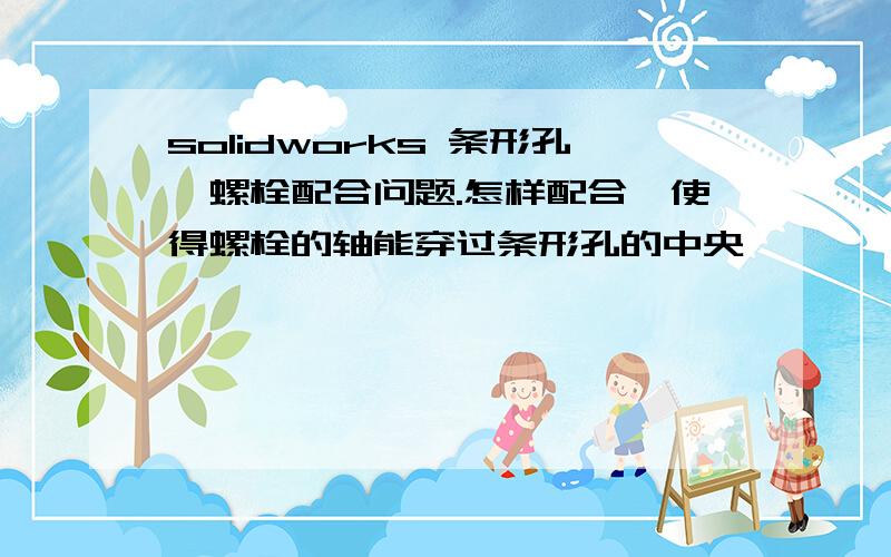 solidworks 条形孔,螺栓配合问题.怎样配合,使得螺栓的轴能穿过条形孔的中央