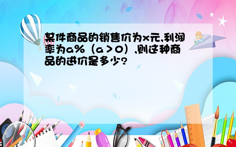 某件商品的销售价为x元,利润率为a％（a＞0）,则这种商品的进价是多少?