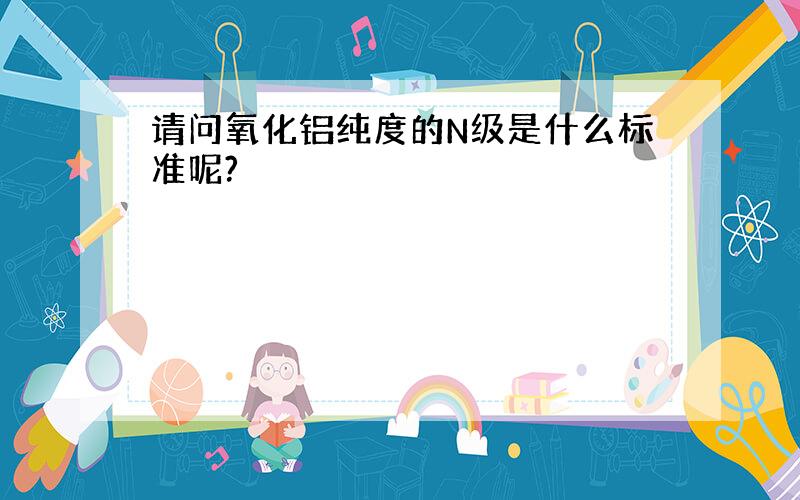 请问氧化铝纯度的N级是什么标准呢?