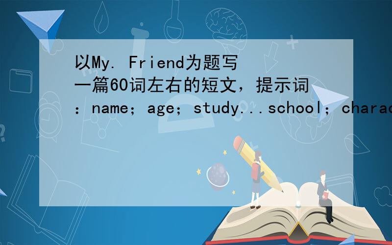 以My. Friend为题写一篇60词左右的短文，提示词：name；age；study...school；charact