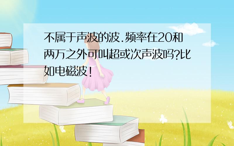 不属于声波的波.频率在20和两万之外可叫超或次声波吗?比如电磁波!