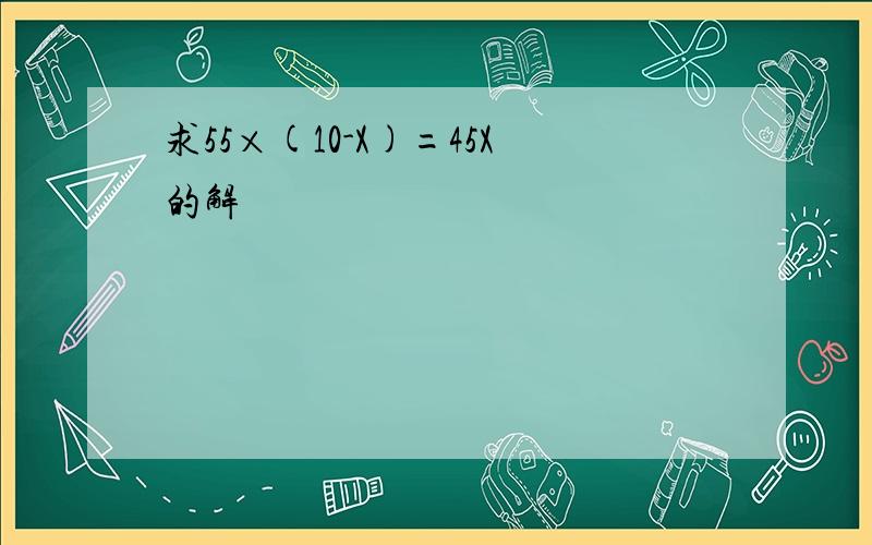 求55×(10-X)=45X的解