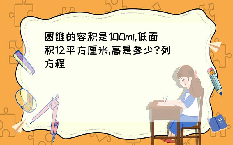 圆锥的容积是100ml,低面积12平方厘米,高是多少?列方程