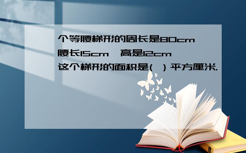 一个等腰梯形的周长是80cm,腰长15cm,高是12cm,这个梯形的面积是( ）平方厘米.