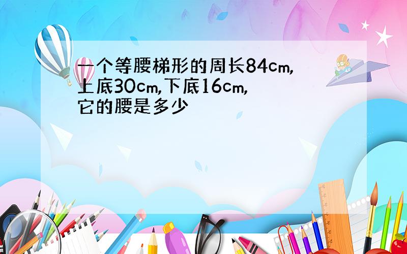 一个等腰梯形的周长84cm,上底30cm,下底16cm,它的腰是多少