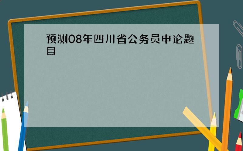 预测08年四川省公务员申论题目