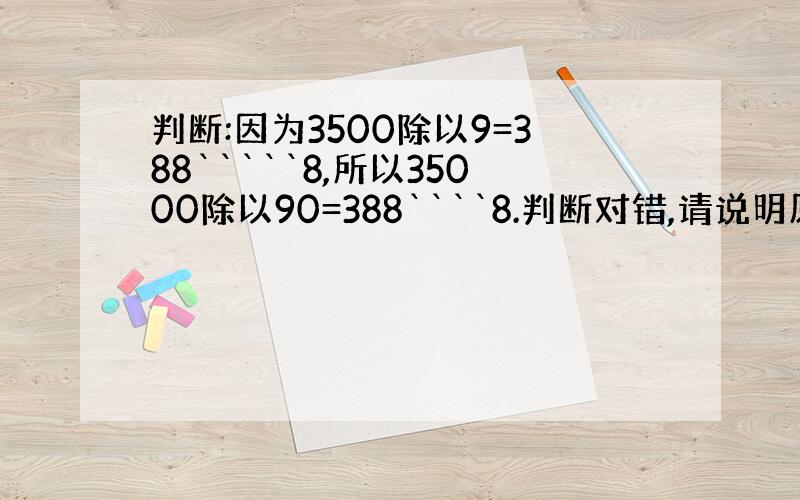 判断:因为3500除以9=388`````8,所以35000除以90=388````8.判断对错,请说明原因.