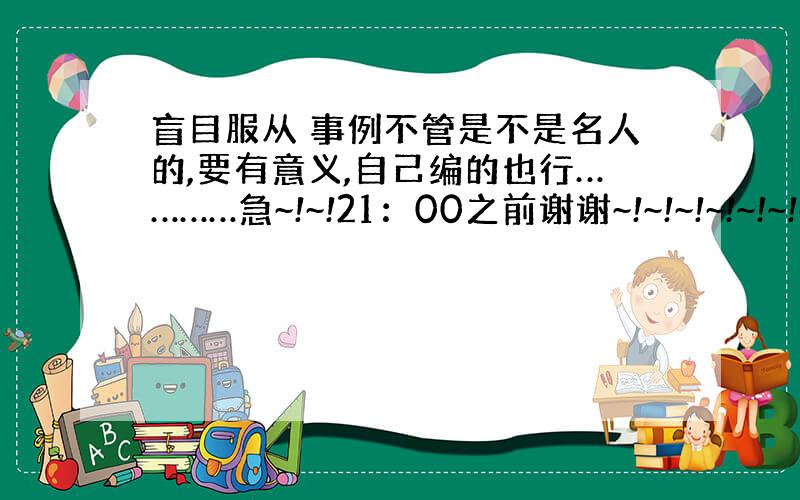 盲目服从 事例不管是不是名人的,要有意义,自己编的也行…………急~!~!21：00之前谢谢~!~!~!~!~!~!~