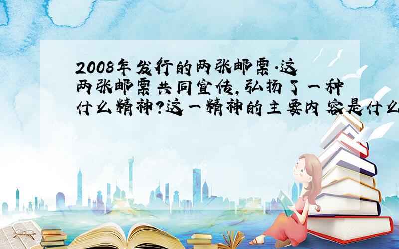 2008年发行的两张邮票.这两张邮票共同宣传,弘扬了一种什么精神?这一精神的主要内容是什么?