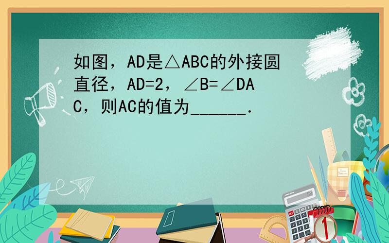 如图，AD是△ABC的外接圆直径，AD=2，∠B=∠DAC，则AC的值为______．