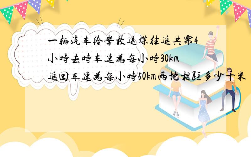 一辆汽车给学校送煤往返共需4小时去时车速为每小时30km返回车速为每小时50km两地相距多少千米