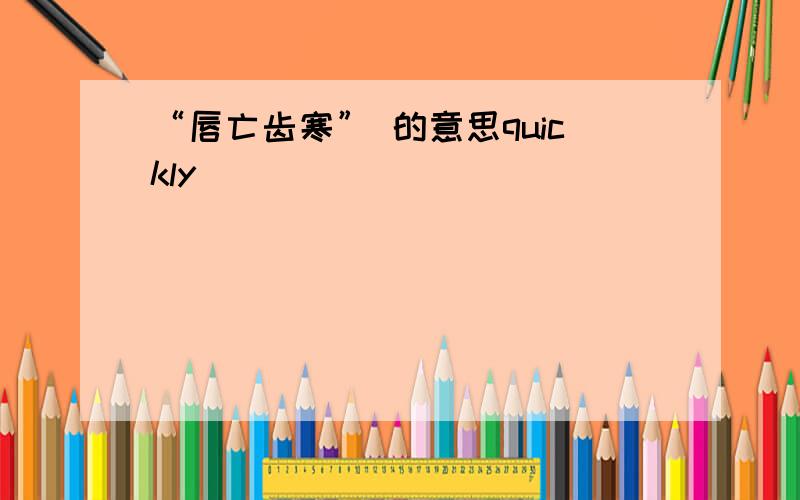 “唇亡齿寒” 的意思quickly