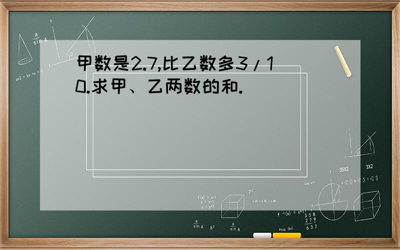 甲数是2.7,比乙数多3/10.求甲、乙两数的和.