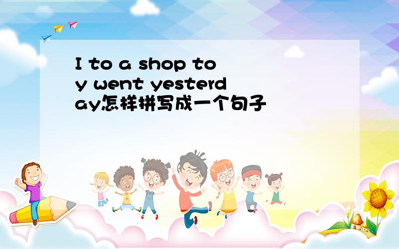 I to a shop toy went yesterday怎样拼写成一个句子