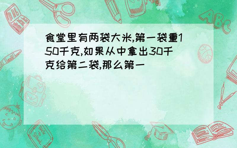 食堂里有两袋大米,第一袋重150千克,如果从中拿出30千克给第二袋,那么第一