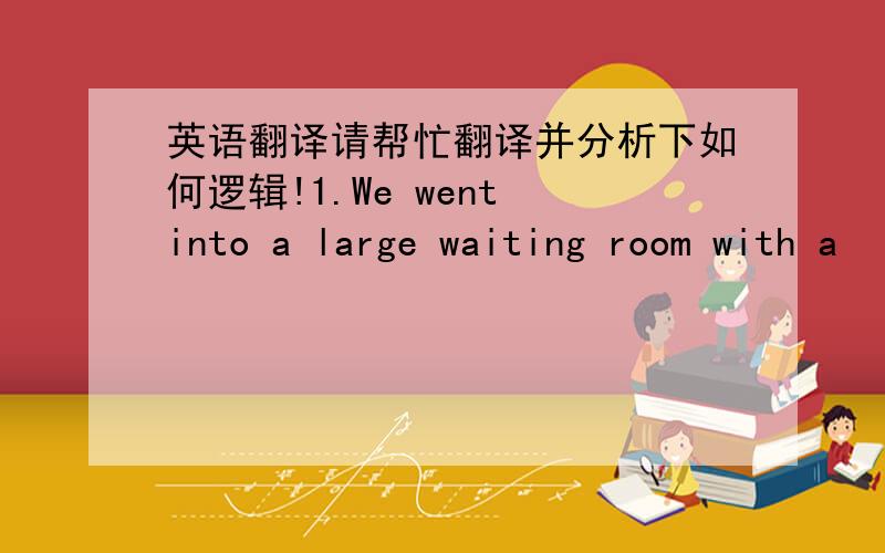 英语翻译请帮忙翻译并分析下如何逻辑!1.We went into a large waiting room with a