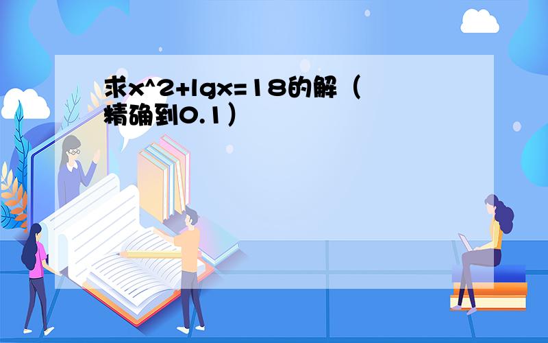 求x^2+lgx=18的解（精确到0.1）