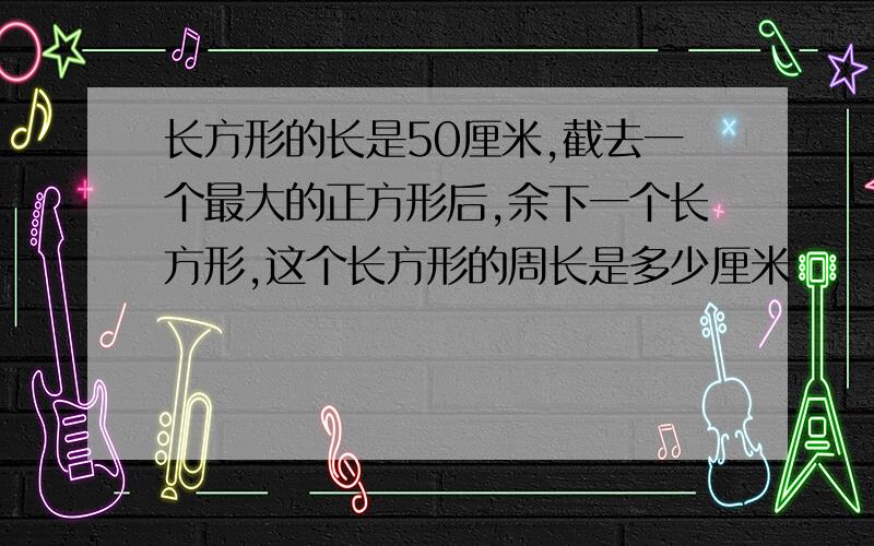 长方形的长是50厘米,截去一个最大的正方形后,余下一个长方形,这个长方形的周长是多少厘米