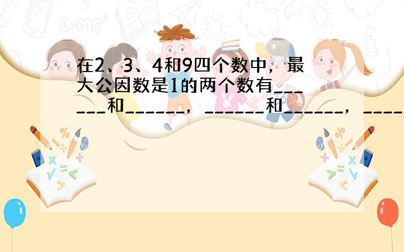 在2、3、4和9四个数中，最大公因数是1的两个数有______和______，______和______，______和