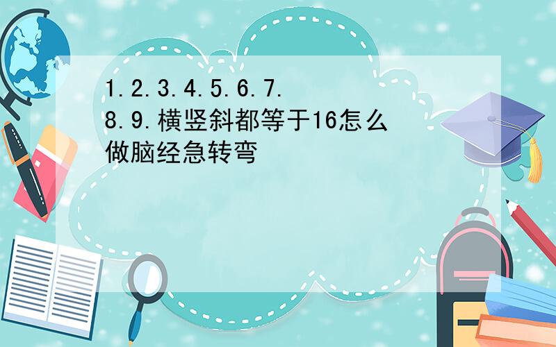 1.2.3.4.5.6.7.8.9.横竖斜都等于16怎么做脑经急转弯