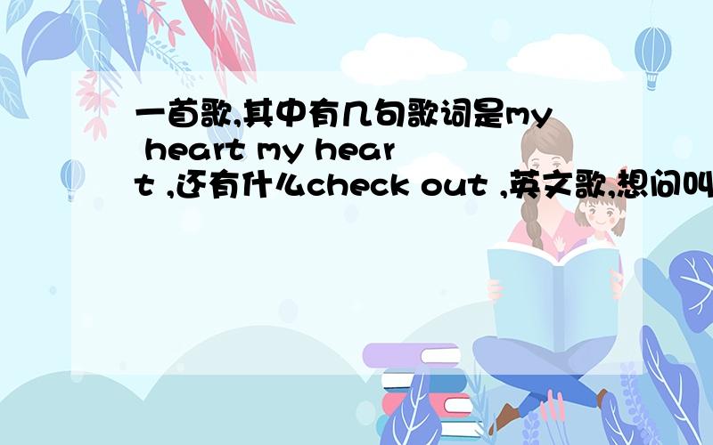 一首歌,其中有几句歌词是my heart my heart ,还有什么check out ,英文歌,想问叫什么啊,是女生