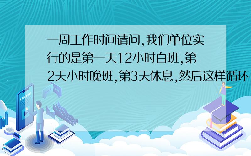 一周工作时间请问,我们单位实行的是第一天12小时白班,第2天小时晚班,第3天休息,然后这样循环,我算过了,已经远远超过一