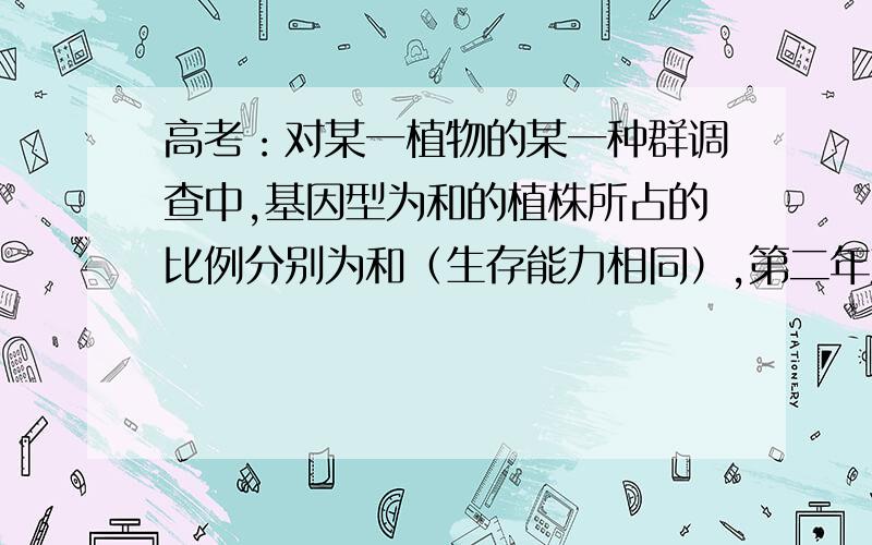 高考：对某一植物的某一种群调查中,基因型为和的植株所占的比例分别为和（生存能力相同）,第二年对该...