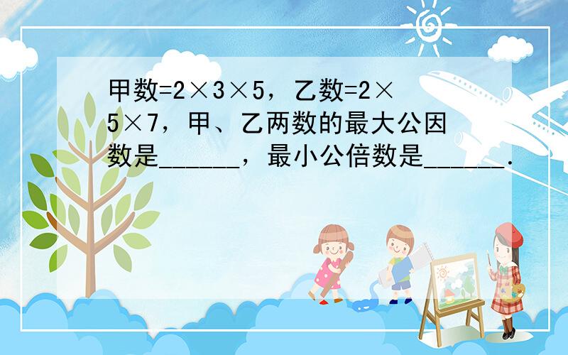 甲数=2×3×5，乙数=2×5×7，甲、乙两数的最大公因数是______，最小公倍数是______．