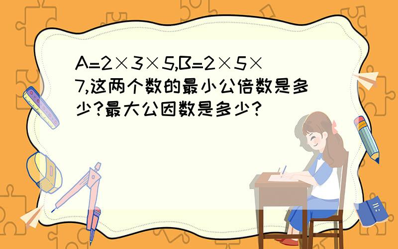 A=2×3×5,B=2×5×7,这两个数的最小公倍数是多少?最大公因数是多少?