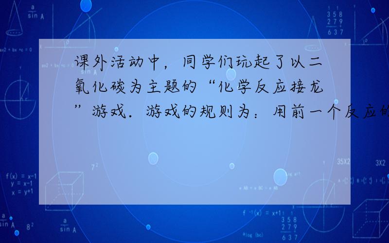 课外活动中，同学们玩起了以二氧化碳为主题的“化学反应接龙”游戏．游戏的规则为：用前一个反应的一种生成物作为下一个反应的反