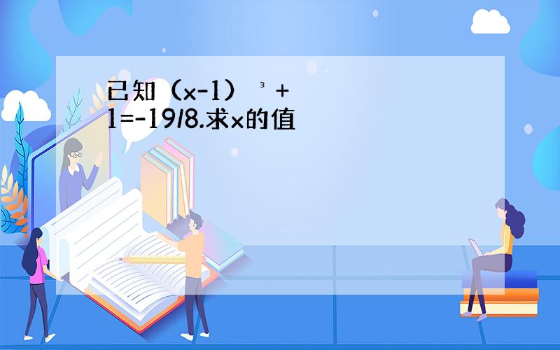 已知（x-1）³+1=-19/8.求x的值