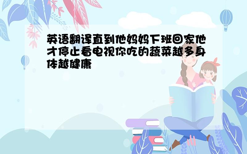 英语翻译直到他妈妈下班回家他才停止看电视你吃的蔬菜越多身体越健康