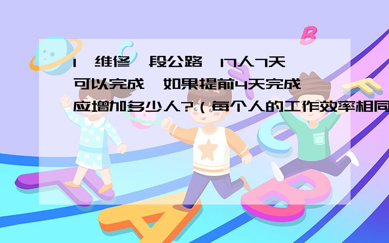 1,维修一段公路,17人7天可以完成,如果提前4天完成,应增加多少人?（每个人的工作效率相同）