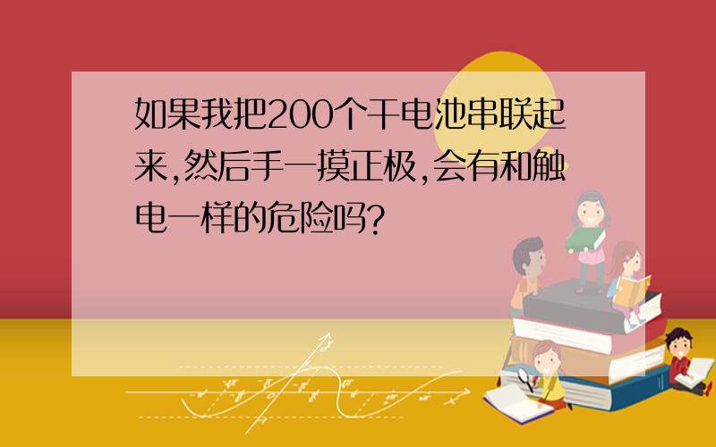 如果我把200个干电池串联起来,然后手一摸正极,会有和触电一样的危险吗?