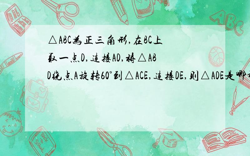 △ABC为正三角形,在BC上取一点D,连接AD,将△ABD绕点A旋转60°到△ACE,连接DE,则△ADE是哪种三角形