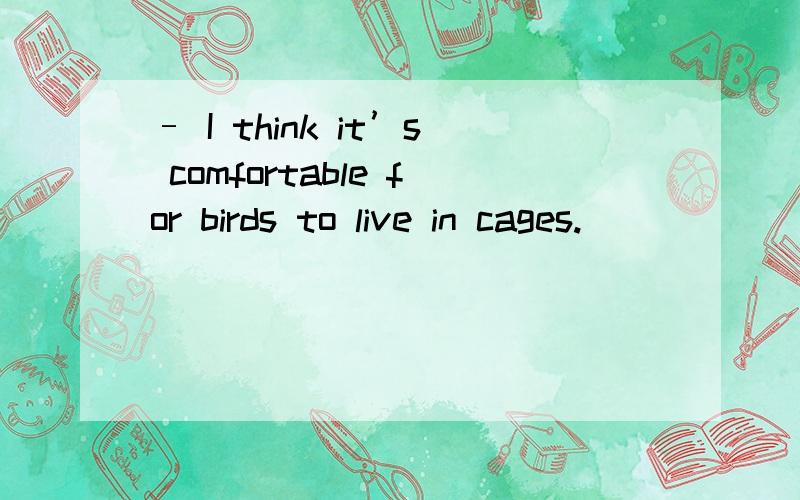 – I think it’s comfortable for birds to live in cages.