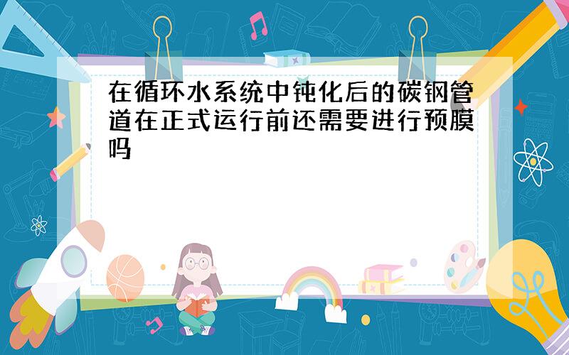 在循环水系统中钝化后的碳钢管道在正式运行前还需要进行预膜吗