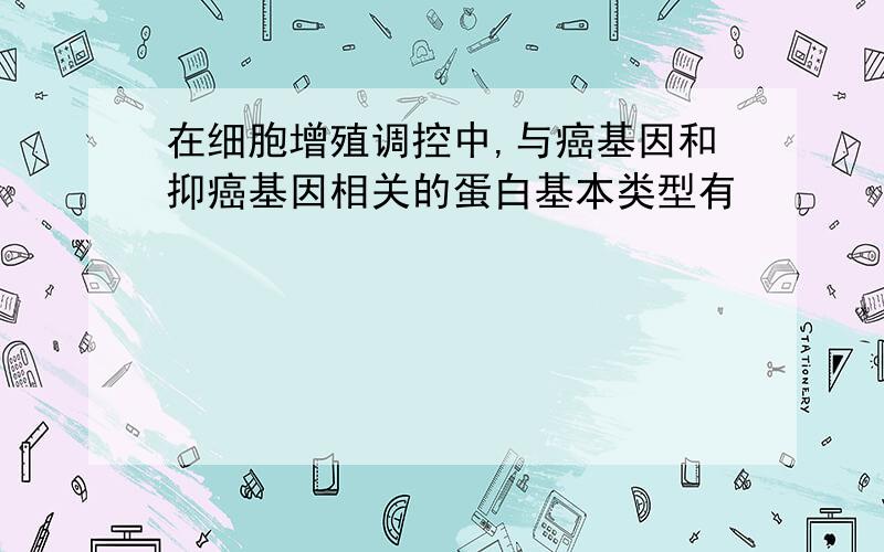 在细胞增殖调控中,与癌基因和抑癌基因相关的蛋白基本类型有