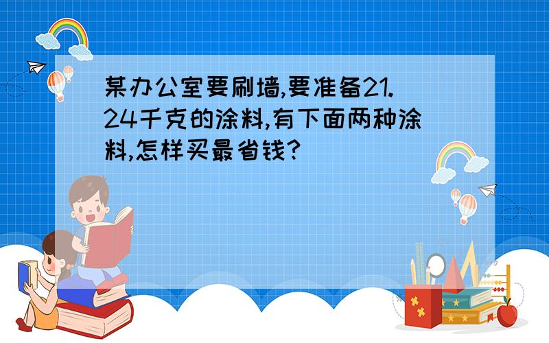 某办公室要刷墙,要准备21.24千克的涂料,有下面两种涂料,怎样买最省钱?