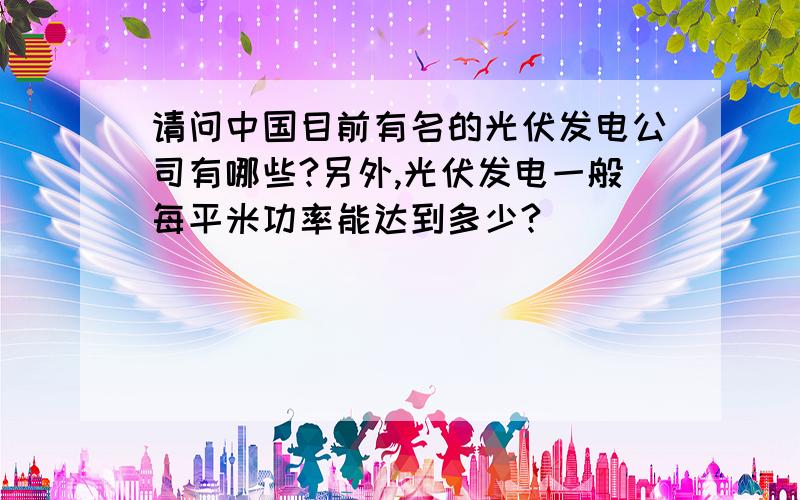 请问中国目前有名的光伏发电公司有哪些?另外,光伏发电一般每平米功率能达到多少?