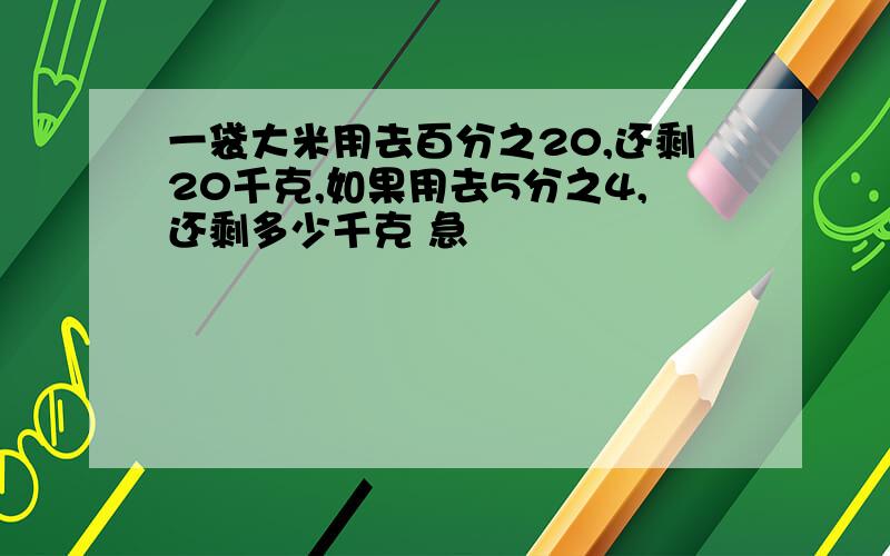 一袋大米用去百分之20,还剩20千克,如果用去5分之4,还剩多少千克 急