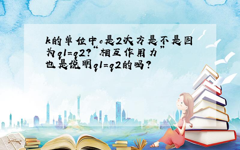 k的单位中c是2次方是不是因为q1＝q2?“相互作用力”也是说明q1＝q2的吗?