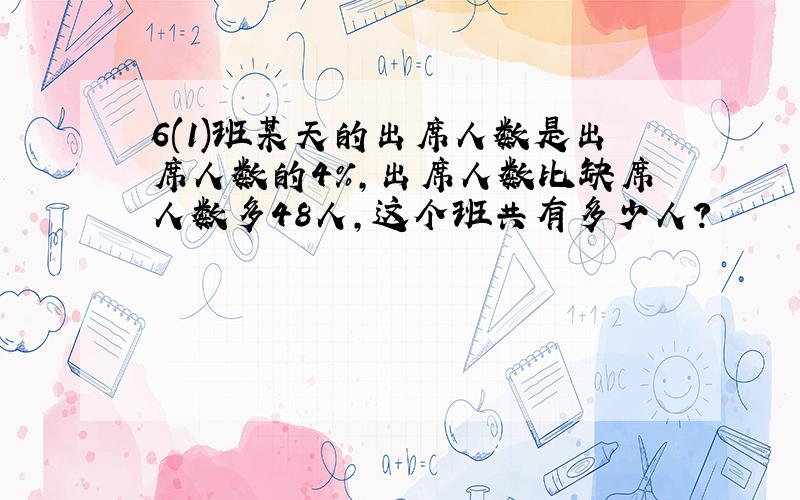 6(1)班某天的出席人数是出席人数的4%,出席人数比缺席人数多48人,这个班共有多少人?