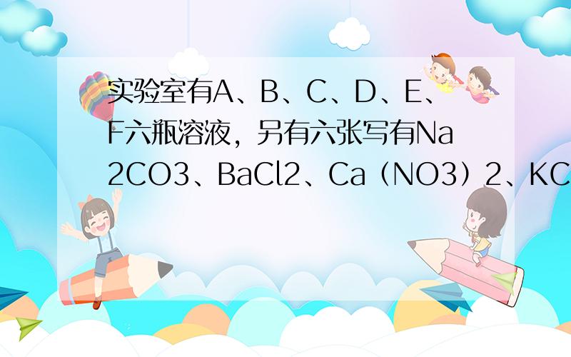 实验室有A、B、C、D、E、F六瓶溶液，另有六张写有Na2CO3、BaCl2、Ca（NO3）2、KCl、稀H2SO4、A