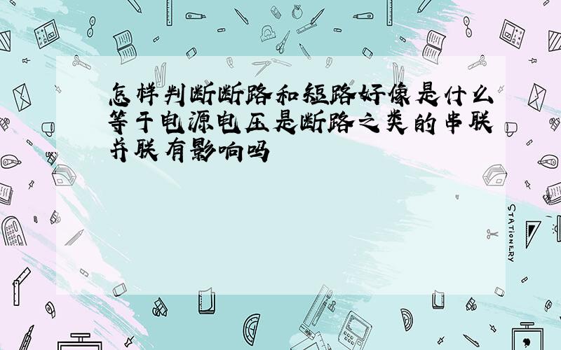 怎样判断断路和短路好像是什么等于电源电压是断路之类的串联并联有影响吗